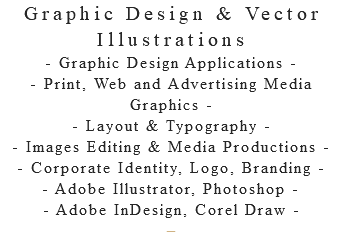 Graphic Design & Vector Illustrations - Graphic Design Applications - - Print, Web and Advertising Media Graphics - - Layout & Typography - - Images Editing & Media Productions - - Corporate Identity, Logo, Branding - - Adobe Illustrator, Photoshop - - Adobe InDesign, Corel Draw - –