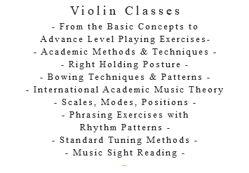 Violin Classes - From the Basic Concepts to Advance Level Playing Exercises- - Academic Methods & Techniques - - Right Holding Posture - - Bowing Techniques & Patterns - - International Academic Music Theory - Scales, Modes, Positions - - Phrasing Exercises with Rhythm Patterns - - Standard Tuning Methods - - Music Sight Reading - –