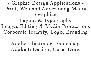 - Graphic Design Applications - Print, Web and Advertising Media Graphics - Layout & Typography - Images Editing & Media Productions Corporate Identity, Logo, Branding - Adobe Illustrator, Photoshop - - Adobe InDesign, Corel Draw - –