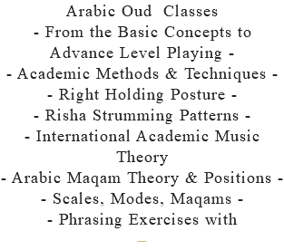 Arabic Oud Classes - From the Basic Concepts to Advance Level Playing - - Academic Methods & Techniques - - Right Holding Posture - - Risha Strumming Patterns - - International Academic Music Theory - Arabic Maqam Theory & Positions - - Scales, Modes, Maqams - - Phrasing Exercises with –